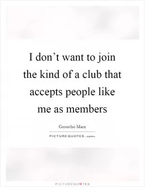 I don’t want to join the kind of a club that accepts people like me as members Picture Quote #1