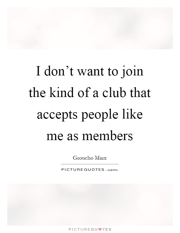 I don't want to join the kind of a club that accepts people like me as members Picture Quote #1