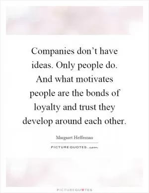 Companies don’t have ideas. Only people do. And what motivates people are the bonds of loyalty and trust they develop around each other Picture Quote #1