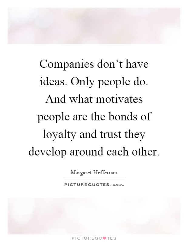 Companies don't have ideas. Only people do. And what motivates people are the bonds of loyalty and trust they develop around each other Picture Quote #1