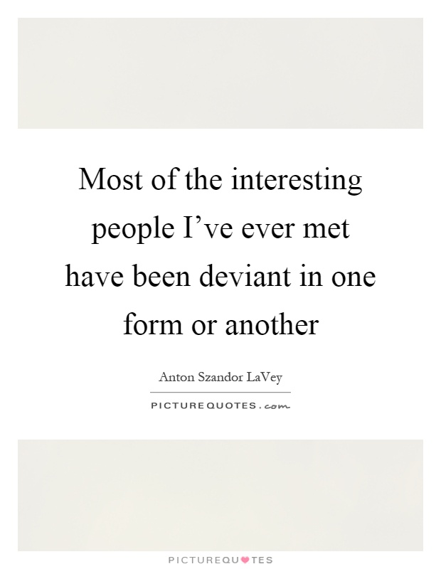 Most of the interesting people I've ever met have been deviant in one form or another Picture Quote #1