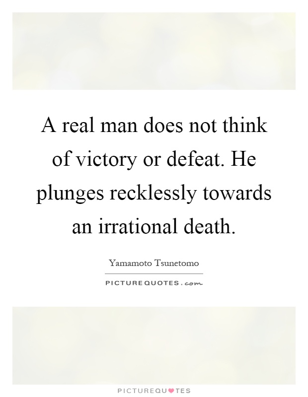 A real man does not think of victory or defeat. He plunges recklessly towards an irrational death Picture Quote #1