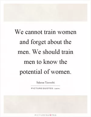 We cannot train women and forget about the men. We should train men to know the potential of women Picture Quote #1