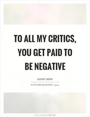 To all my critics, you get paid to be negative Picture Quote #1