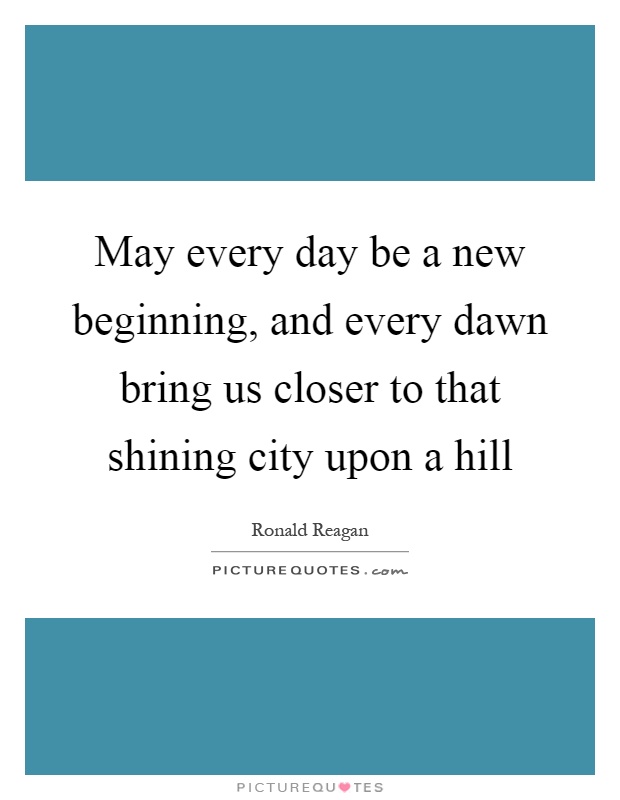 May every day be a new beginning, and every dawn bring us closer to that shining city upon a hill Picture Quote #1