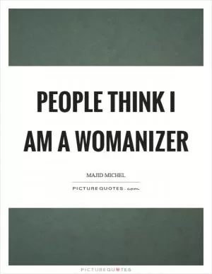 People think I am a womanizer Picture Quote #1