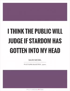 I think the public will judge if stardom has gotten into my head Picture Quote #1