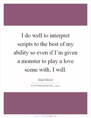 I do well to interpret scripts to the best of my ability so even if I’m given a monster to play a love scene with, I will Picture Quote #1