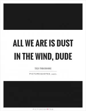 All we are is dust in the wind, dude Picture Quote #1