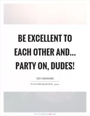 Be excellent to each other and... Party on, dudes! Picture Quote #1