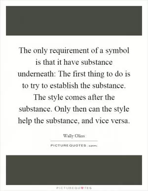 The only requirement of a symbol is that it have substance underneath: The first thing to do is to try to establish the substance. The style comes after the substance. Only then can the style help the substance, and vice versa Picture Quote #1
