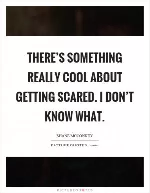 There’s something really cool about getting scared. I don’t know what Picture Quote #1