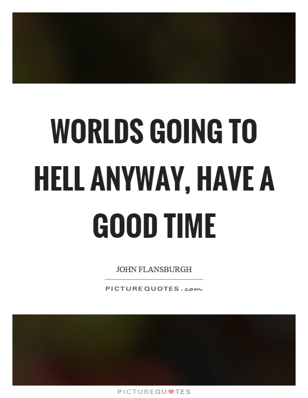 Worlds going to hell anyway, have a good time Picture Quote #1