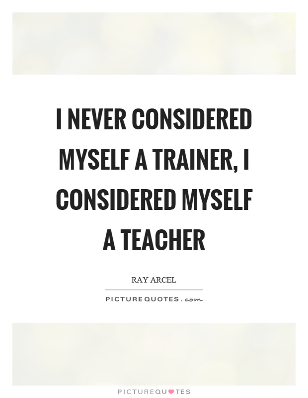 I never considered myself a trainer, I considered myself a teacher Picture Quote #1