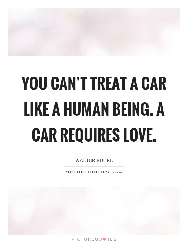 You can't treat a car like a human being. A car requires love Picture Quote #1