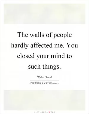 The walls of people hardly affected me. You closed your mind to such things Picture Quote #1