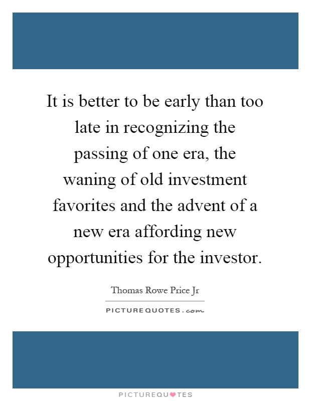It is better to be early than too late in recognizing the passing of one era, the waning of old investment favorites and the advent of a new era affording new opportunities for the investor Picture Quote #1