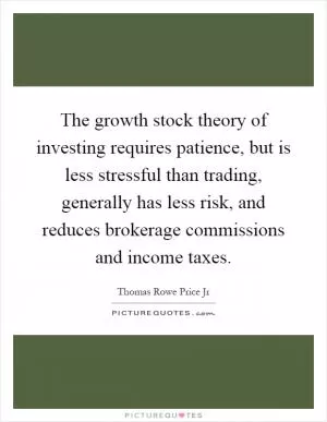 The growth stock theory of investing requires patience, but is less stressful than trading, generally has less risk, and reduces brokerage commissions and income taxes Picture Quote #1