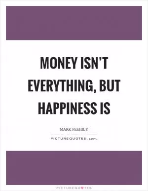 Money isn’t everything, but happiness is Picture Quote #1
