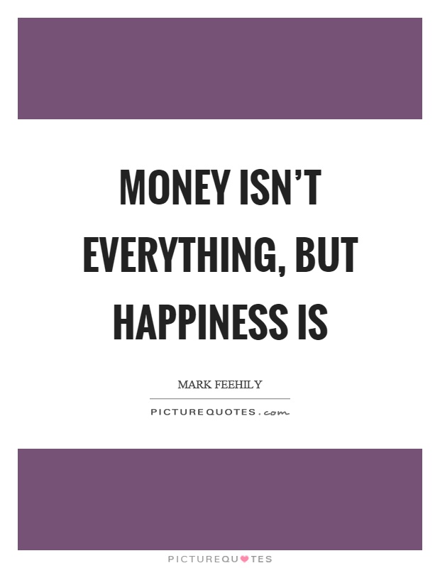 Money isn't everything, but happiness is Picture Quote #1