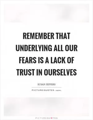 Remember that underlying all our fears is a lack of trust in ourselves Picture Quote #1