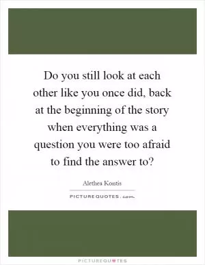 Do you still look at each other like you once did, back at the beginning of the story when everything was a question you were too afraid to find the answer to? Picture Quote #1
