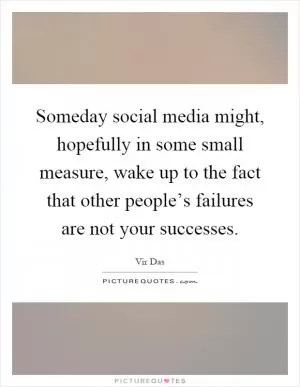 Someday social media might, hopefully in some small measure, wake up to the fact that other people’s failures are not your successes Picture Quote #1