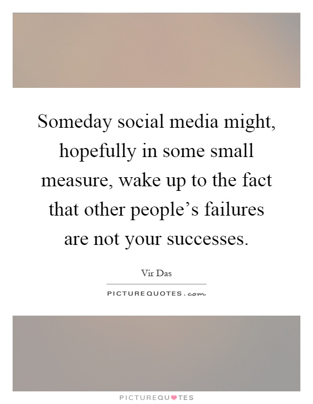 Someday social media might, hopefully in some small measure, wake up to the fact that other people's failures are not your successes Picture Quote #1