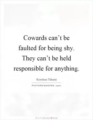 Cowards can’t be faulted for being shy. They can’t be held responsible for anything Picture Quote #1