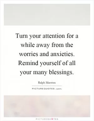 Turn your attention for a while away from the worries and anxieties. Remind yourself of all your many blessings Picture Quote #1