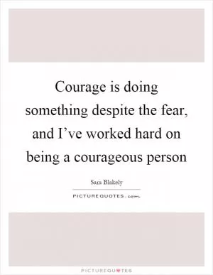Courage is doing something despite the fear, and I’ve worked hard on being a courageous person Picture Quote #1