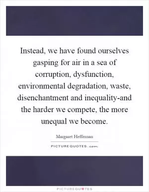 Instead, we have found ourselves gasping for air in a sea of corruption, dysfunction, environmental degradation, waste, disenchantment and inequality-and the harder we compete, the more unequal we become Picture Quote #1