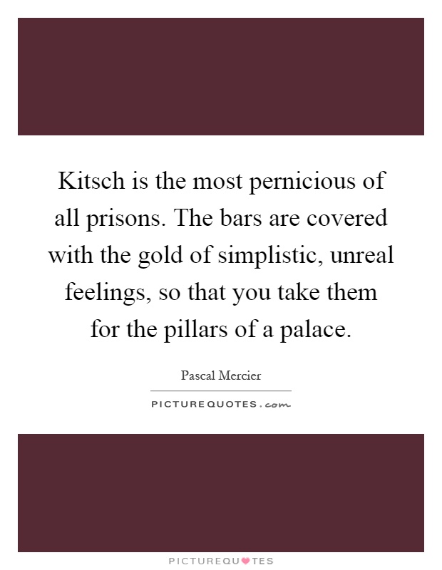 Kitsch is the most pernicious of all prisons. The bars are covered with the gold of simplistic, unreal feelings, so that you take them for the pillars of a palace Picture Quote #1