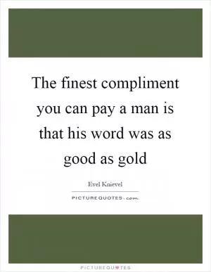 The finest compliment you can pay a man is that his word was as good as gold Picture Quote #1