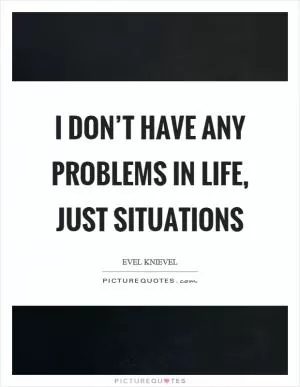 I don’t have any problems in life, just situations Picture Quote #1