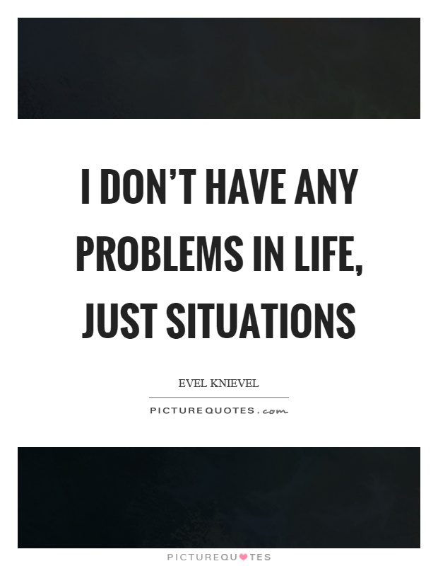 I don't have any problems in life, just situations Picture Quote #1