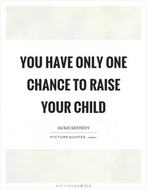 You have only one chance to raise your child Picture Quote #1