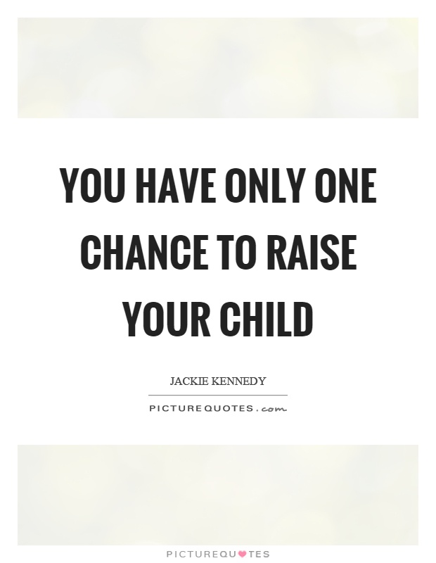 You have only one chance to raise your child Picture Quote #1