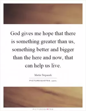 God gives me hope that there is something greater than us, something better and bigger than the here and now, that can help us live Picture Quote #1