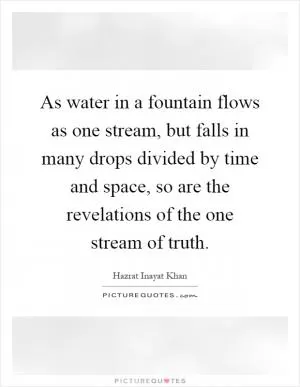 As water in a fountain flows as one stream, but falls in many drops divided by time and space, so are the revelations of the one stream of truth Picture Quote #1