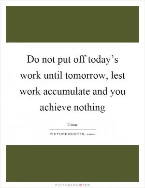 Do not put off today’s work until tomorrow, lest work accumulate and you achieve nothing Picture Quote #1