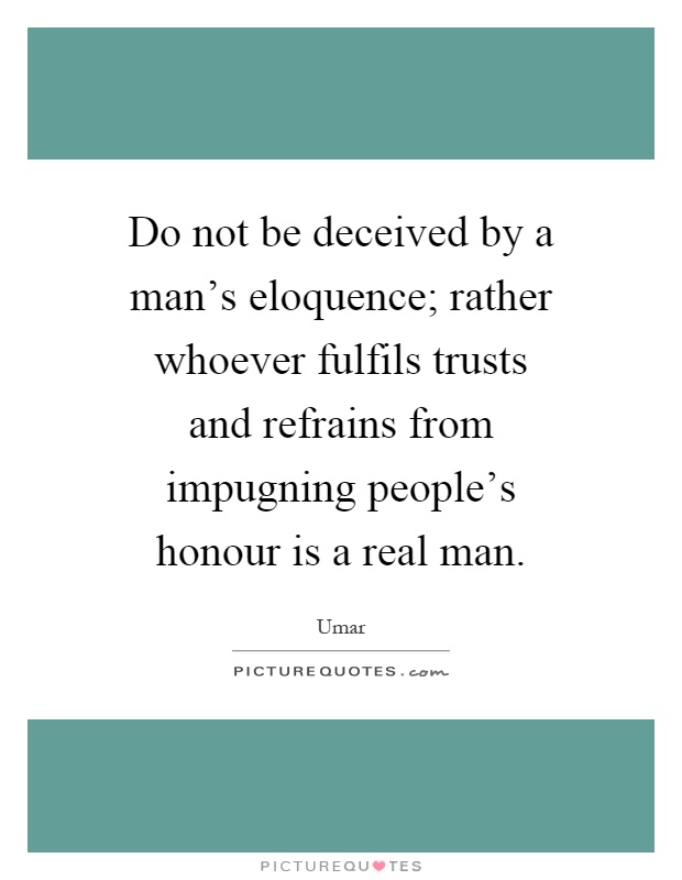 Do not be deceived by a man's eloquence; rather whoever fulfils trusts and refrains from impugning people's honour is a real man Picture Quote #1