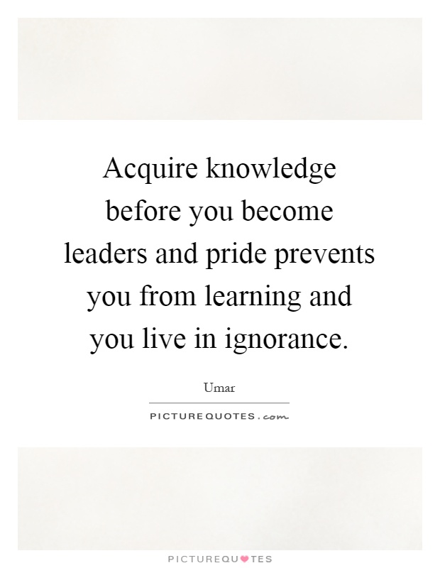 Acquire knowledge before you become leaders and pride prevents you from learning and you live in ignorance Picture Quote #1