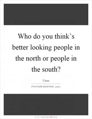 Who do you think’s better looking people in the north or people in the south? Picture Quote #1
