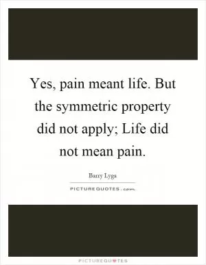 Yes, pain meant life. But the symmetric property did not apply; Life did not mean pain Picture Quote #1