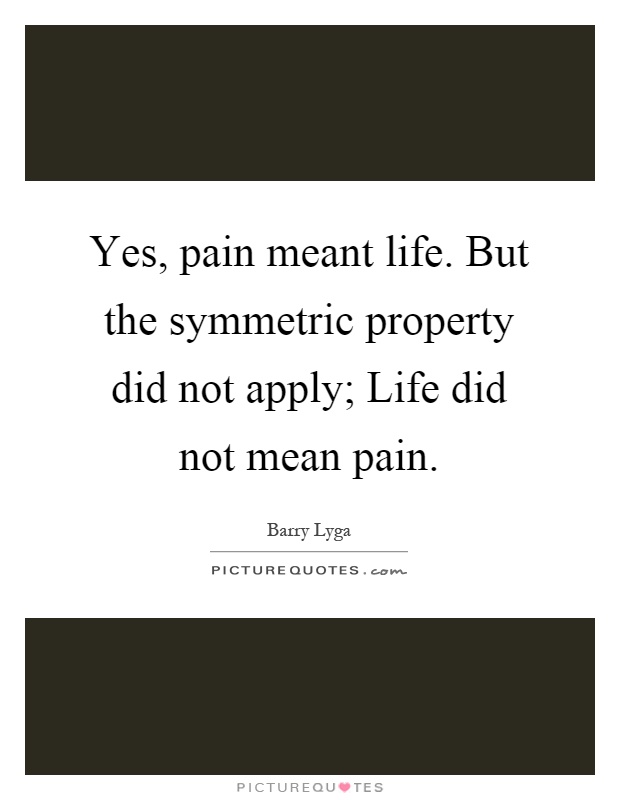 Yes, pain meant life. But the symmetric property did not apply; Life did not mean pain Picture Quote #1