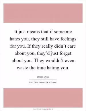 It just means that if someone hates you, they still have feelings for you. If they really didn’t care about you, they’d just forget about you. They wouldn’t even waste the time hating you Picture Quote #1