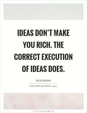 Ideas don’t make you rich. The correct execution of ideas does Picture Quote #1