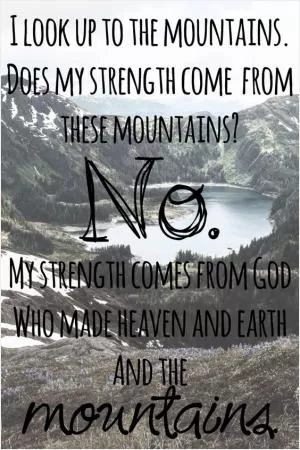 I look up to the mountains. Does my strength come from these mountains? No. My strength comes from God who made heaven and Earth and the mountains Picture Quote #1