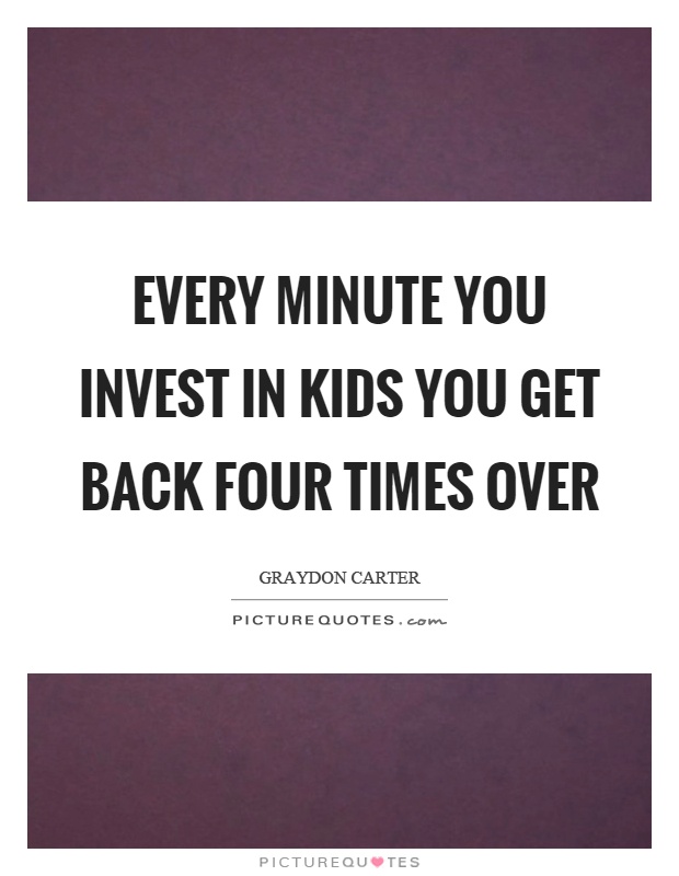 Every minute you invest in kids you get back four times over Picture Quote #1